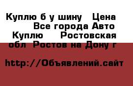 Куплю б/у шину › Цена ­ 1 000 - Все города Авто » Куплю   . Ростовская обл.,Ростов-на-Дону г.